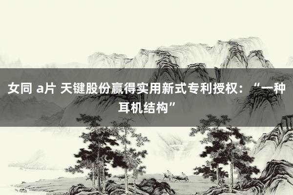 女同 a片 天键股份赢得实用新式专利授权：“一种耳机结构”