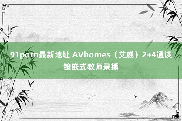91porn最新地址 AVhomes（艾威）2+4通谈镶嵌式教师录播