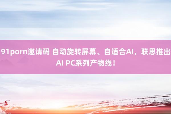 91porn邀请码 自动旋转屏幕、自适合AI，联思推出AI PC系列产物线！