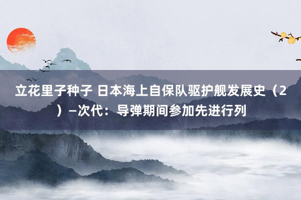 立花里子种子 日本海上自保队驱护舰发展史（2）—次代：导弹期间参加先进行列