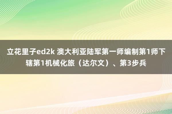 立花里子ed2k 澳大利亚陆军第一师编制第1师下辖第1机械化旅（达尔文）、第3步兵