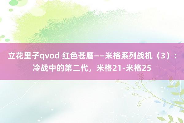 立花里子qvod 红色苍鹰——米格系列战机（3）：冷战中的第二代，米格21-米格25