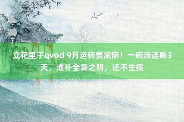 立花里子qvod 9月运转要滋阴！一碗汤连喝3天，滋补全身之阴，还不生痰