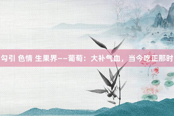 勾引 色情 生果界——葡萄：大补气血，当今吃正那时