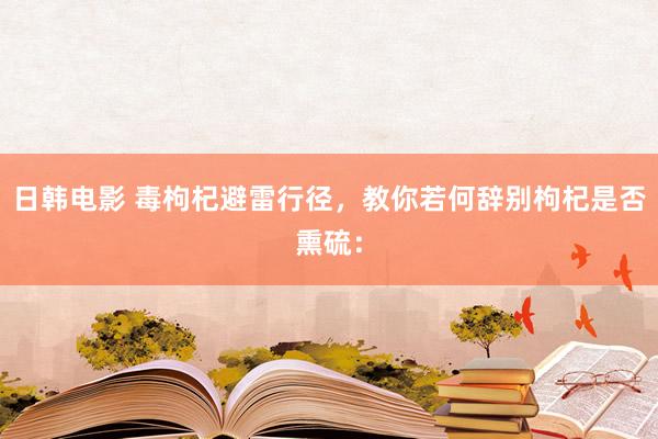 日韩电影 毒枸杞避雷行径，教你若何辞别枸杞是否熏硫：