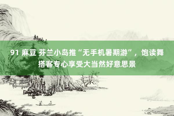 91 麻豆 芬兰小岛推“无手机暑期游”,饱读舞搭客专心享受大当然好意思景