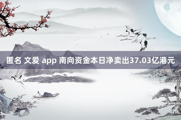匿名 文爱 app 南向资金本日净卖出37.03亿港元