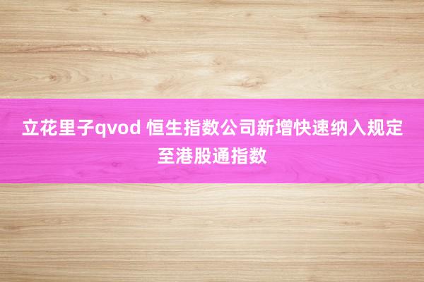 立花里子qvod 恒生指数公司新增快速纳入规定至港股通指数
