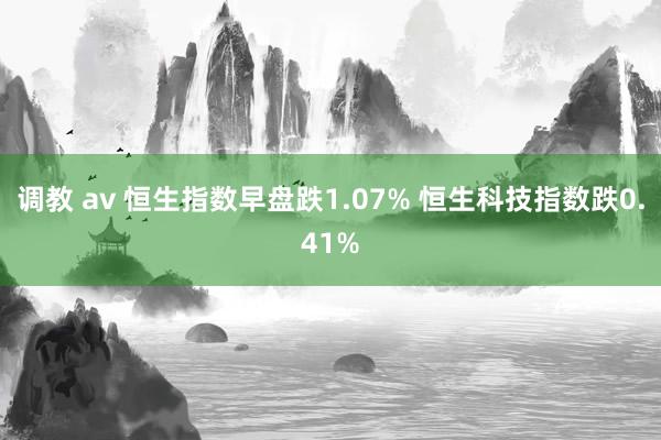 调教 av 恒生指数早盘跌1.07% 恒生科技指数跌0.41%