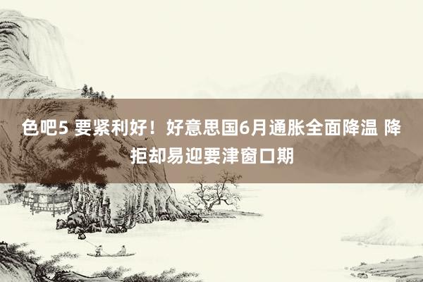 色吧5 要紧利好！好意思国6月通胀全面降温 降拒却易迎要津窗口期