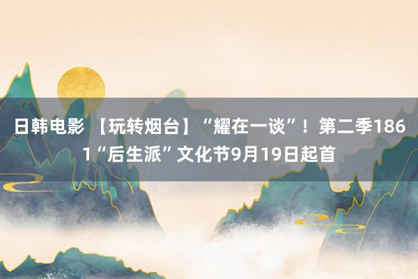 日韩电影 【玩转烟台】“耀在一谈”！第二季1861“后生派”文化节9月19日起首