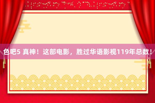 色吧5 真神！这部电影，胜过华语影视119年总数！