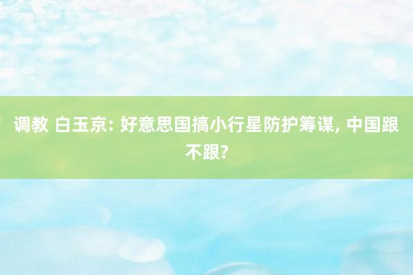 调教 白玉京: 好意思国搞小行星防护筹谋， 中国跟不跟?