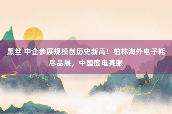 黑丝 中企参展规模创历史新高！柏林海外电子耗尽品展，中国度电亮眼