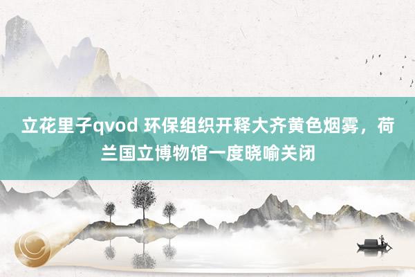 立花里子qvod 环保组织开释大齐黄色烟雾，荷兰国立博物馆一度晓喻关闭