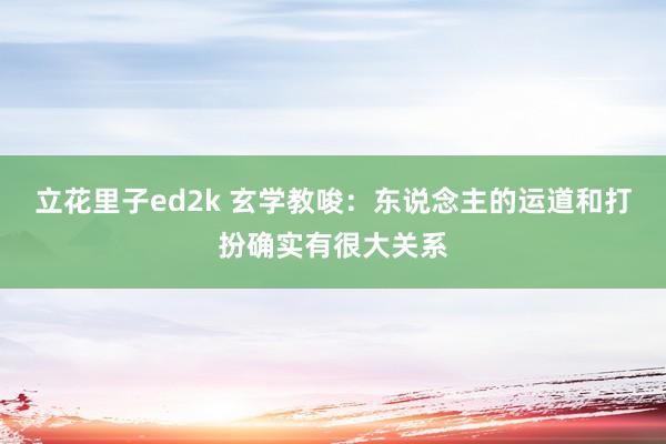 立花里子ed2k 玄学教唆：东说念主的运道和打扮确实有很大关系