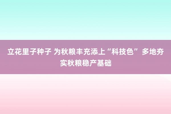 立花里子种子 为秋粮丰充添上“科技色” 多地夯实秋粮稳产基础