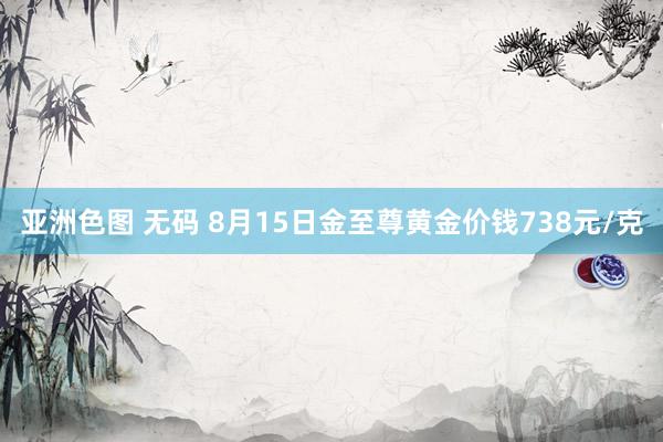 亚洲色图 无码 8月15日金至尊黄金价钱738元/克