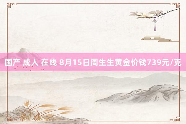 国产 成人 在线 8月15日周生生黄金价钱739元/克