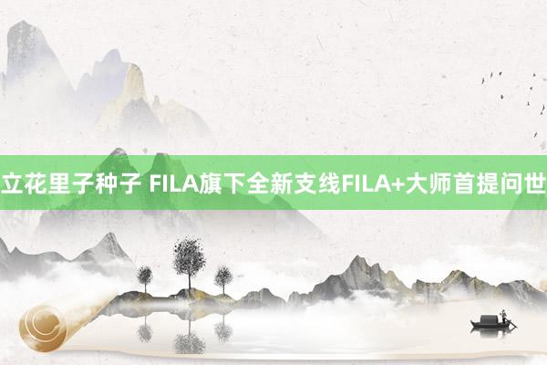 立花里子种子 FILA旗下全新支线FILA+大师首提问世