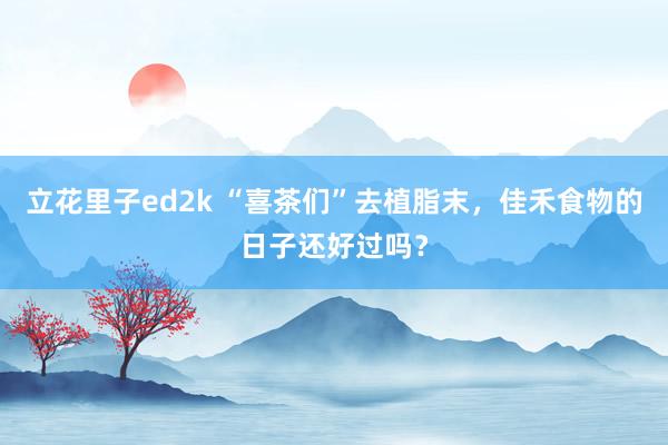立花里子ed2k “喜茶们”去植脂末，佳禾食物的日子还好过吗？