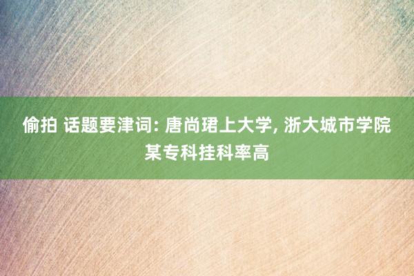 偷拍 话题要津词: 唐尚珺上大学， 浙大城市学院某专科挂科率高