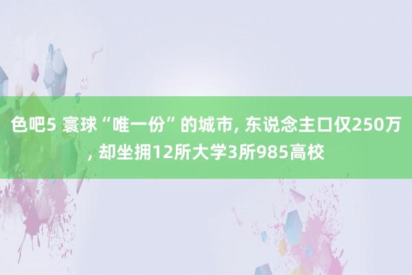 色吧5 寰球“唯一份”的城市， 东说念主口仅250万， 却坐拥12所大学3所985高校