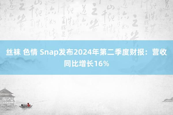 丝袜 色情 Snap发布2024年第二季度财报：营收同比增长16%