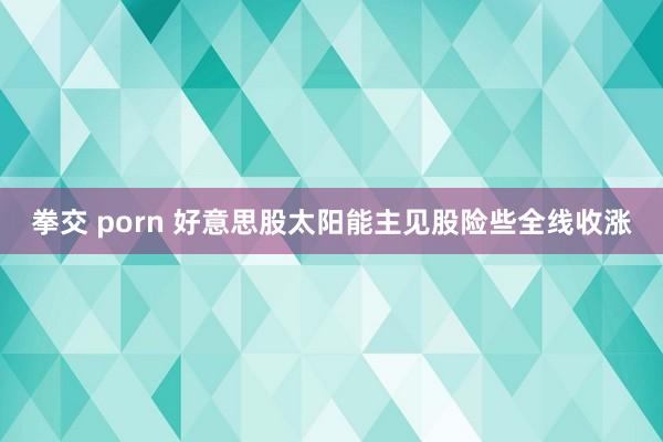 拳交 porn 好意思股太阳能主见股险些全线收涨