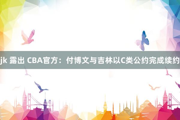 jk 露出 CBA官方：付博文与吉林以C类公约完成续约