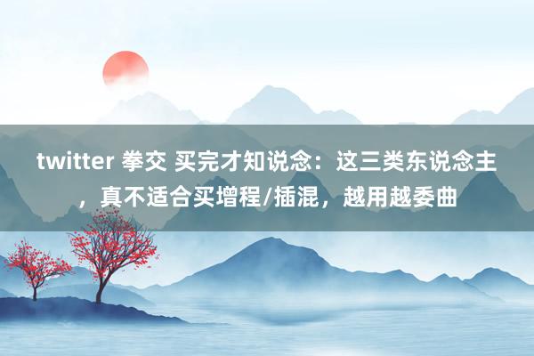 twitter 拳交 买完才知说念：这三类东说念主，真不适合买增程/插混，越用越委曲