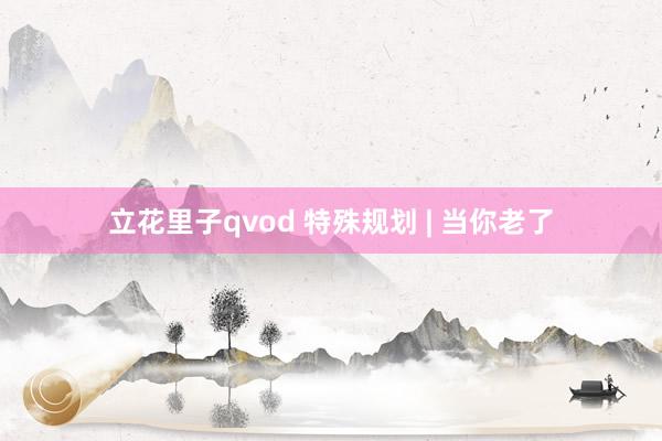 立花里子qvod 特殊规划 | 当你老了