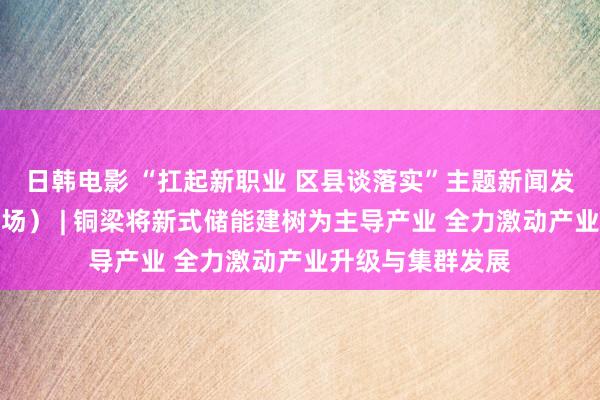 日韩电影 “扛起新职业 区县谈落实”主题新闻发布会（第二十二场） | 铜梁将新式储能建树为主导产业 全力激动产业升级与集群发展