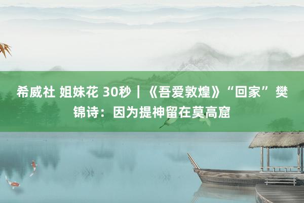 希威社 姐妹花 30秒｜《吾爱敦煌》“回家” 樊锦诗：因为提神留在莫高窟
