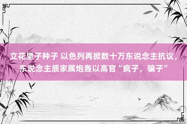 立花里子种子 以色列再掀数十万东说念主抗议，东说念主质家属炮轰以高官“疯子，骗子”
