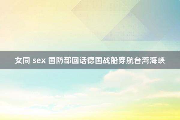 女同 sex 国防部回话德国战船穿航台湾海峡