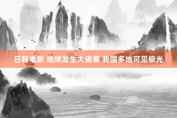 日韩电影 地球发生大磁暴 我国多地可见极光
