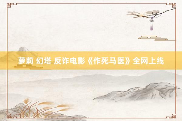 萝莉 幻塔 反诈电影《作死马医》全网上线