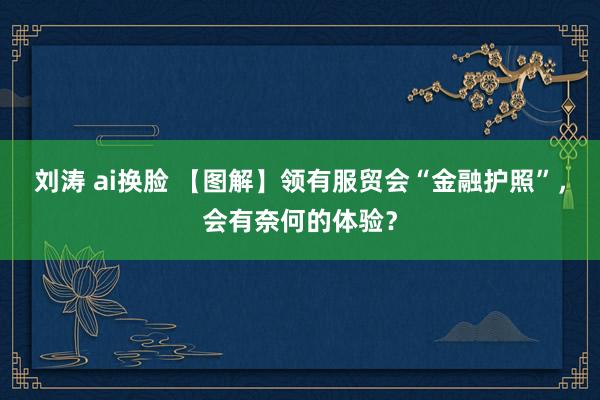 刘涛 ai换脸 【图解】领有服贸会“金融护照”，会有奈何的体验？