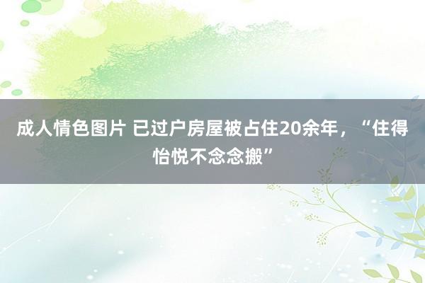 成人情色图片 已过户房屋被占住20余年，“住得怡悦不念念搬”