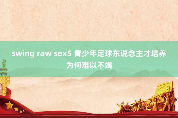 swing raw sex5 青少年足球东说念主才培养为何难以不竭