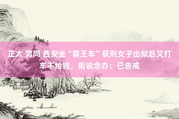 正太 男同 西安坐“霸王车”获刑女子出狱后又打车不给钱，街说念办：已告戒