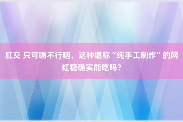 肛交 只可嚼不行咽，这种堪称“纯手工制作”的网红糖确实能吃吗？