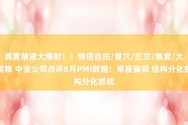 真實精液大爆射！！情侶自拍/雙穴/肛交/無套/大量噴精 中金公司点评8月PMI数据：举座偏弱 结构分化抓续