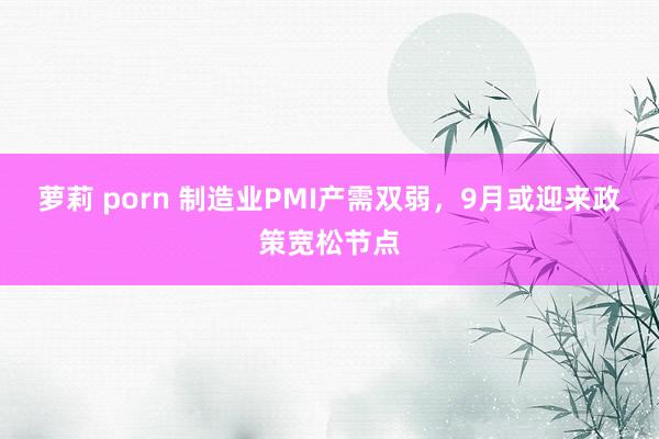 萝莉 porn 制造业PMI产需双弱，9月或迎来政策宽松节点