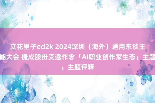 立花里子ed2k 2024深圳（海外）通用东谈主工智能大会 捷成股份受邀作念「AI职业创作家生态」主题评释