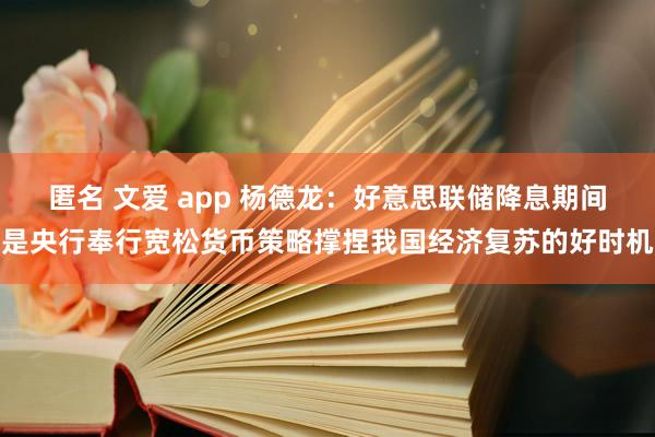 匿名 文爱 app 杨德龙：好意思联储降息期间是央行奉行宽松货币策略撑捏我国经济复苏的好时机