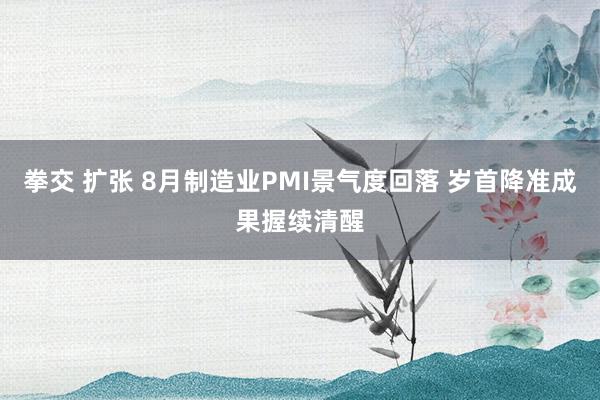 拳交 扩张 8月制造业PMI景气度回落 岁首降准成果握续清醒