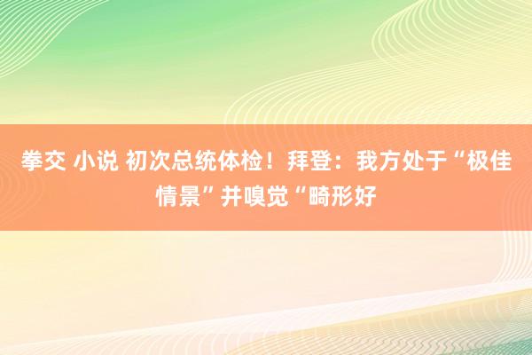 拳交 小说 初次总统体检！拜登：我方处于“极佳情景”并嗅觉“畸形好