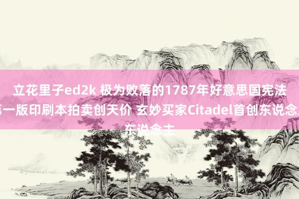 立花里子ed2k 极为败落的1787年好意思国宪法第一版印刷本拍卖创天价 玄妙买家Citadel首创东说念主